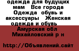 одежда для будущих мам - Все города Одежда, обувь и аксессуары » Женская одежда и обувь   . Амурская обл.,Михайловский р-н